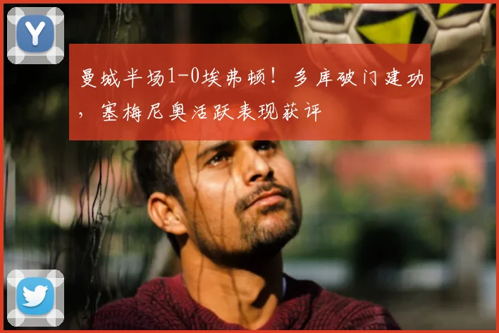 曼城半场1-0埃弗顿！多库破门建功，塞梅尼奥活跃表现获评
