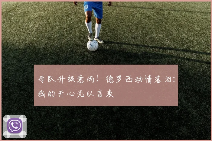母队升级意丙!德罗西动情落泪:我的开心无以言表