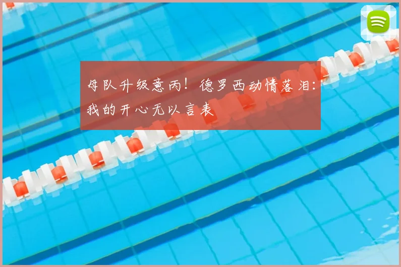 母队升级意丙！德罗西动情落泪：我的开心无以言表