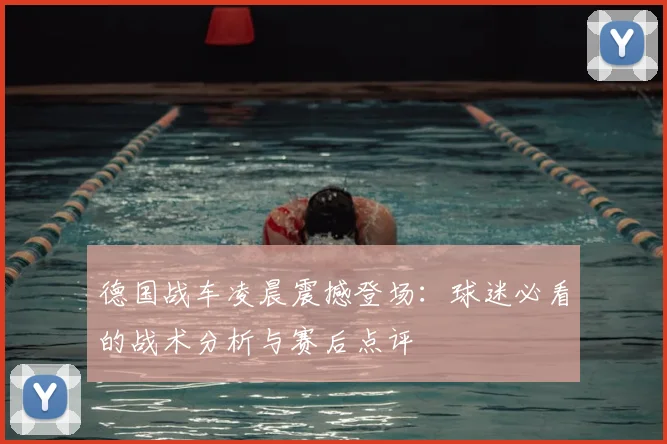德国战车凌晨震撼登场：球迷必看的战术分析与赛后点评