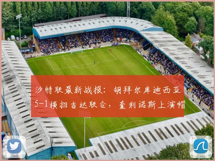 沙特联最新战报:胡拜尔库迪西亚5-1横扫吉达联合,奎利诺斯上演帽子戏法