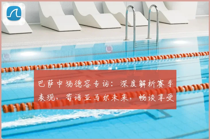 巴萨中场德容专访：深度解析赛季表现，寄语亚马尔未来，畅谈享受足球的真谛