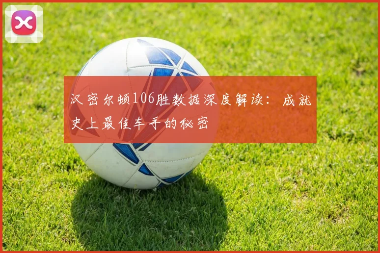 汉密尔顿106胜数据深度解读：成就史上最佳车手的秘密