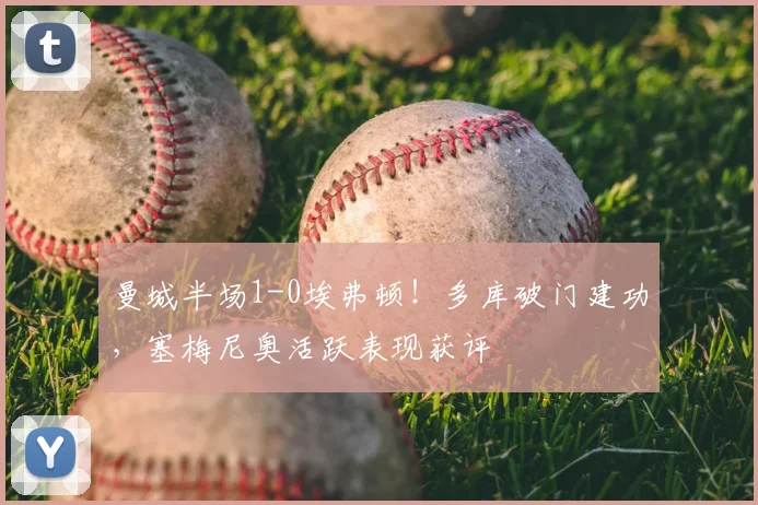 曼城半场1-0埃弗顿！多库破门建功，塞梅尼奥活跃表现获评