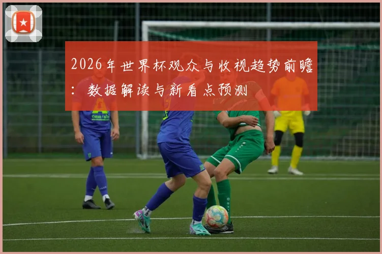2026年世界杯观众与收视趋势前瞻:数据解读与新看点预测