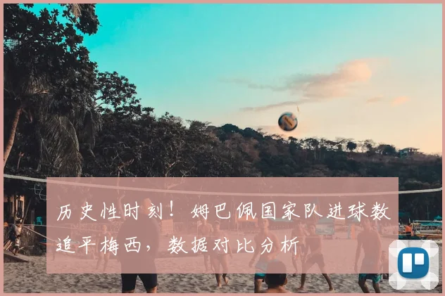 历史性时刻!姆巴佩国家队进球数追平梅西,数据对比分析