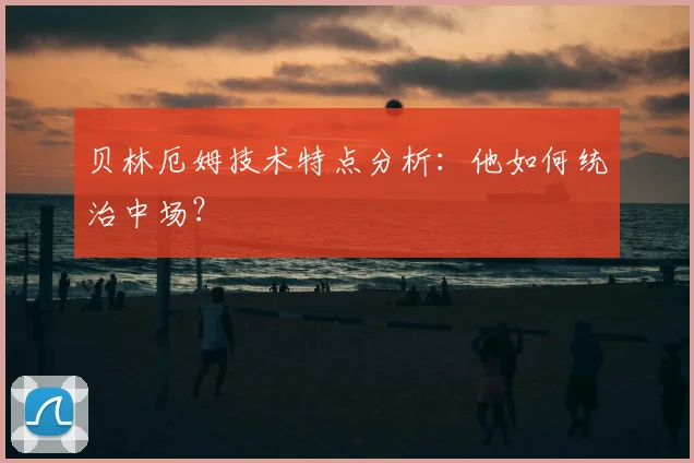 贝林厄姆技术特点分析:他如何统治中场?