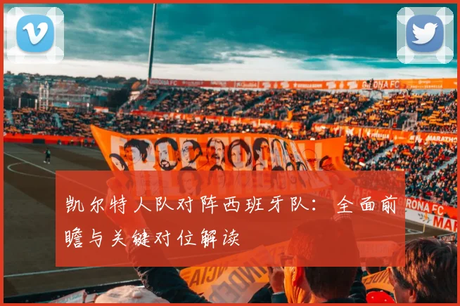 凯尔特人队对阵西班牙队:全面前瞻与关键对位解读