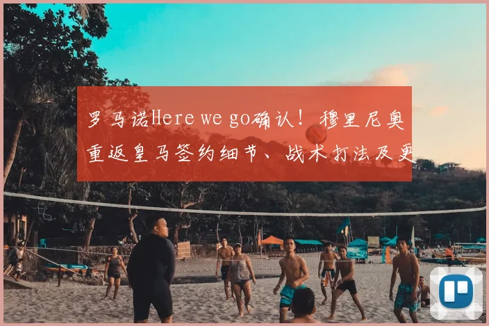 罗马诺Here we go确认!穆里尼奥重返皇马签约细节、战术打法及更衣室影响深度解析