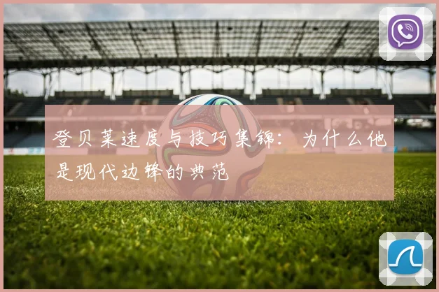 登贝莱速度与技巧集锦：为什么他是现代边锋的典范