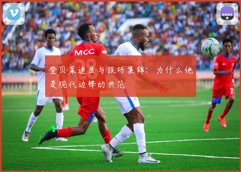 登贝莱速度与技巧集锦：为什么他是现代边锋的典范
