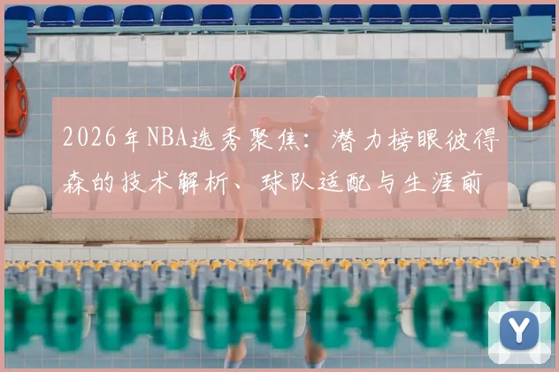 2026年NBA选秀聚焦:潜力榜眼彼得森的技术解析、球队适配与生涯前景展望