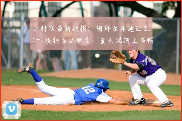 沙特联最新战报:胡拜尔库迪西亚5-1横扫吉达联合,奎利诺斯上演帽子戏法