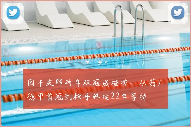 因卡皮耶两年双冠成福将,从药厂德甲首冠到枪手终结22年等待