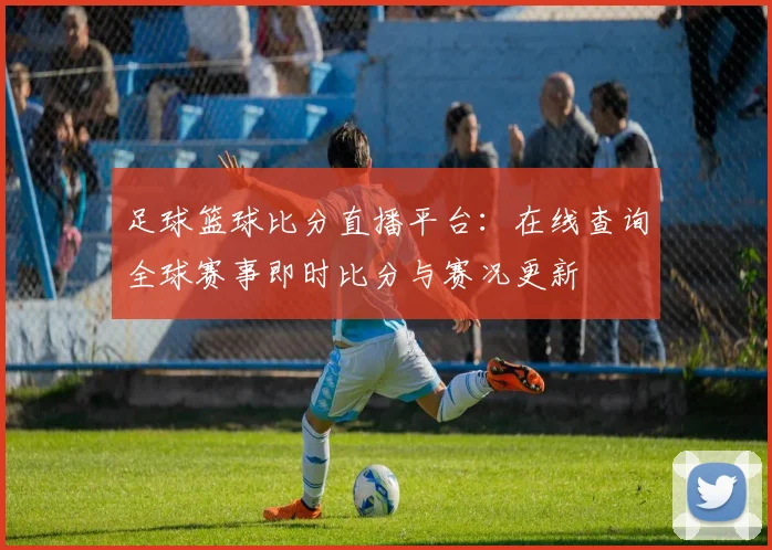 足球篮球比分直播平台:在线查询全球赛事即时比分与赛况更新