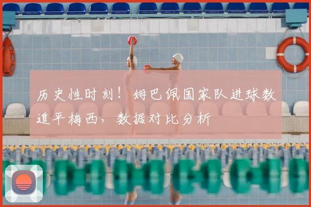 历史性时刻!姆巴佩国家队进球数追平梅西,数据对比分析