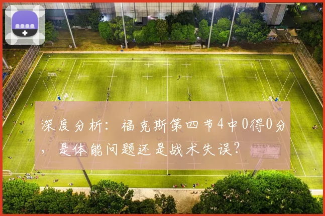 深度分析:福克斯第四节4中0得0分,是体能问题还是战术失误?