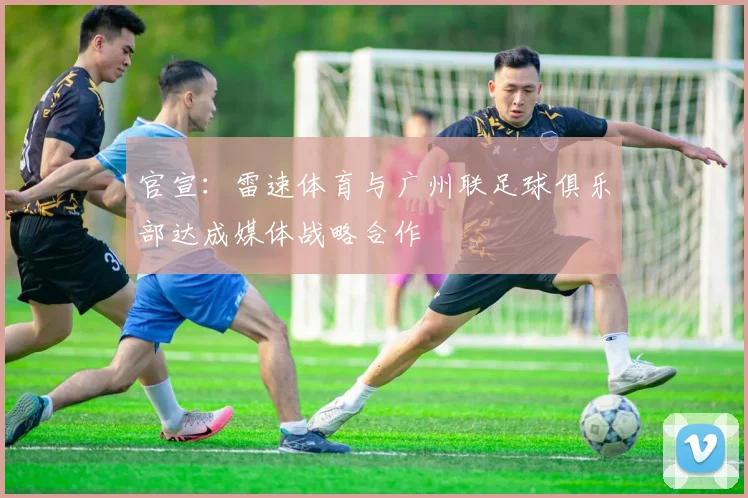 官宣：雷速体育与广州联足球俱乐部达成媒体战略合作